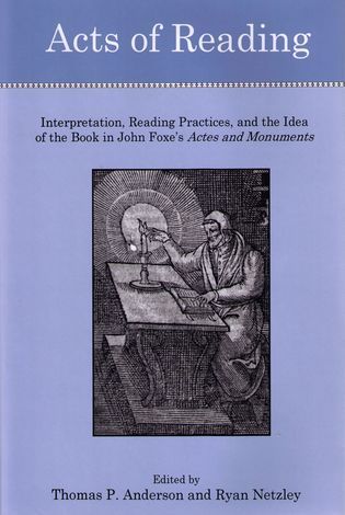 Acts of Reading: Interpretation, Reading Practices, and the Idea of the Book in John Foxe's Actes and Monuments